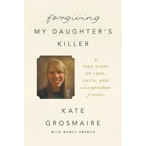 Forgiving My Daughter's Killer: A True Story of Loss, Faith, and Unexpected Grace
