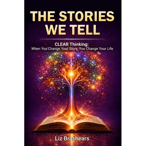The Stories We Tell, CLEAR Thinking: When You Change Your Story, You Change Your Life