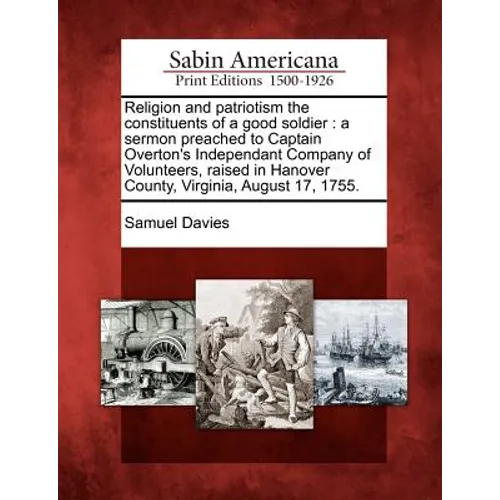 Religion and Patriotism the Constituents of a Good Soldier: A Sermon Preached to Captain Overton's Independant Company of Volunteers, Raised in Hanove