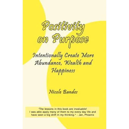 Positivity on Purpose: Intentionally Create More Abundance, Wealth and Happiness