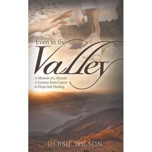 Even in the Valley: A Memoir of a Miracle-A Journey from Cancer to Hope and Healing