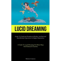 Lucid Dreaming: Guide To Exploring Nonphysical Reality And Spiritual Out-of-body Experiences In Higher Dimensions (A Guide To Lucid Dreaming For Bette