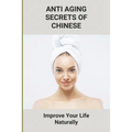 Anti Aging Secrets Of Chinese: Improve Your Life Naturally: Ancient Chinese Beauty Natural