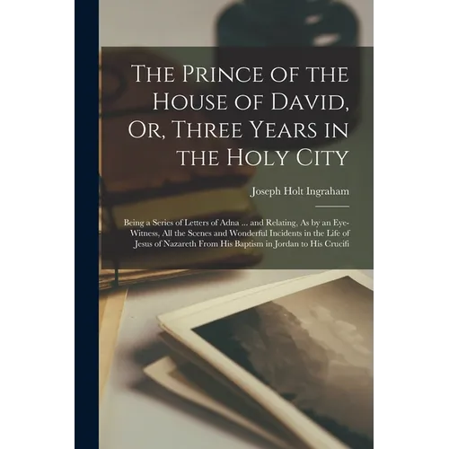The Prince of the House of David, Or, Three Years in the Holy City: Being a Series of Letters of Adna ... and Relating, As by an Eye-Witness, All the
