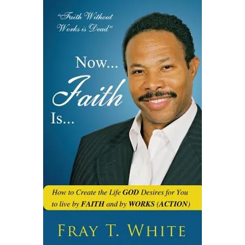 Now... Faith Is...: How to Create the Life God Desires for You to Live by Faith and by Works (Action)