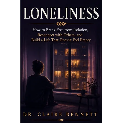 Loneliness: How to Break Free from Isolation, Reconnect with Others, and Build a Life That Doesn't Feel Empty