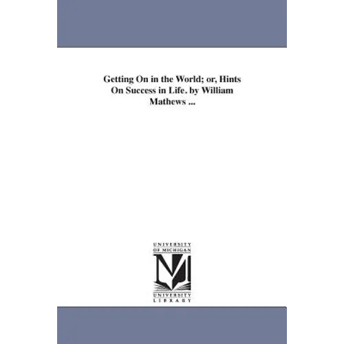Getting On in the World; or, Hints On Success in Life. by William Mathews ...