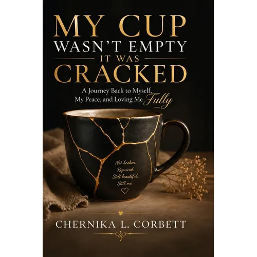 My Cup Wasn't Empty-It Was Cracked: A Journey Back to Myself, My Peace, and Loving Me Fully