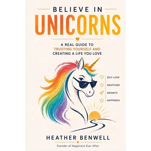 Believe in Unicorns: A Real Guide to Trusting Yourself and Creating a Life You Love