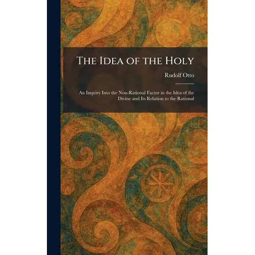 The Idea of the Holy: An Inquiry Into the Non-Rational Factor in the Idea of the Divine and Its Relation to the Rational