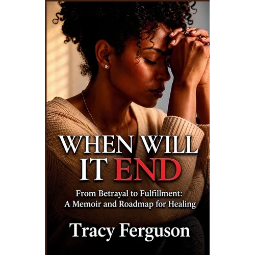 When Will It End: From Betrayal to Fulfillment - A Memoir and Roadmap for Healing