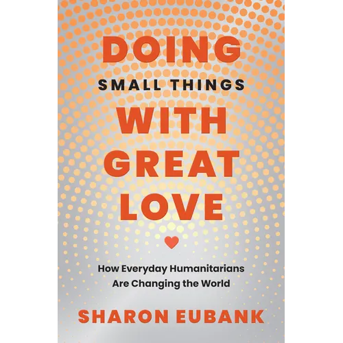 Doing Small Things with Great Love: How Everyday Humanitarians Are Changing the World