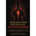 Unleash Your Potential Testosterone: The Complete System to Rebuild Your Masculine Drive, Sexual Power, and Inner Fire