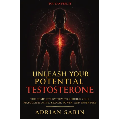 Unleash Your Potential Testosterone: The Complete System to Rebuild Your Masculine Drive, Sexual Power, and Inner Fire