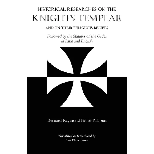 Historical Researches on the Knights Templar and on Their Religious Beliefs: Followed by the Statutes of the Order in Latin and English