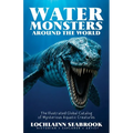 Water Monsters Around the World: The Illustrated Global Catalog of Mysterious Aquatic Creatures