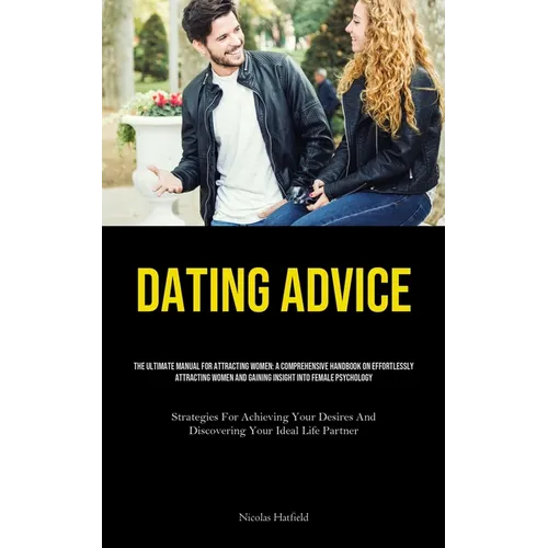Dating Advice: The Ultimate Manual For Attracting Women: A Comprehensive Handbook On Effortlessly Attracting Women And Gaining Insight Into Female Psy