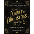 Cabinet of Curiosities: A Historical Tour of the Unbelievable, the Unsettling, and the Bizarre