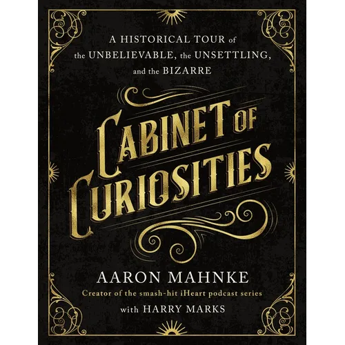 Cabinet of Curiosities: A Historical Tour of the Unbelievable, the Unsettling, and the Bizarre
