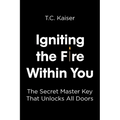 Igniting the Fire Within You: The Secret Master Key That Unlocks All Doors