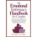 The Emotional Intimacy Handbook for Couples: A Practical Guide to Building Trust, Deepening Emotional Connection, Becoming More Vulnerable, and Feelin