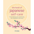 The Book of Japanese Self-Care: Forest Bathing, Tea Ceremonies, Zen Meditation, and More