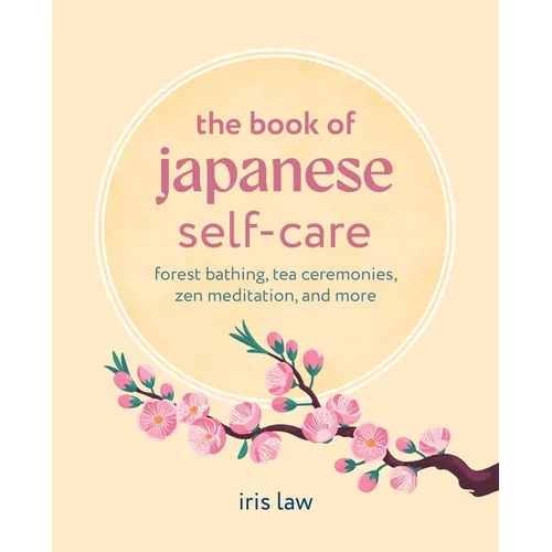 The Book of Japanese Self-Care: Forest Bathing, Tea Ceremonies, Zen Meditation, and More