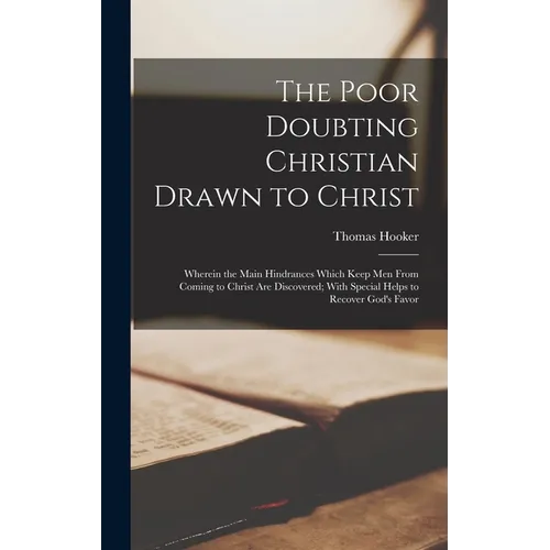 The Poor Doubting Christian Drawn to Christ: Wherein the Main Hindrances Which Keep Men From Coming to Christ Are Discovered; With Special Helps to Re