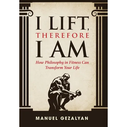 I Lift Therefore I Am: How Philosophy in Fitness Can Transform Your Life