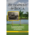 BUDAPEST to BOCA: The Journey from Refugee to Corporate Executive to Entrepreneur