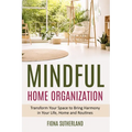 Mindful Home Organization: Transform Your Space to Bring Harmony in Your Life, Home and Routines
