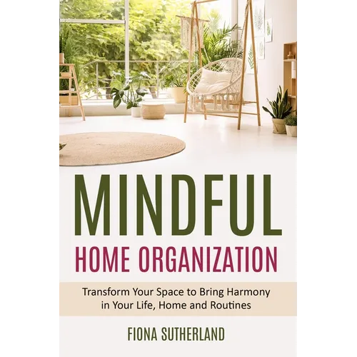 Mindful Home Organization: Transform Your Space to Bring Harmony in Your Life, Home and Routines