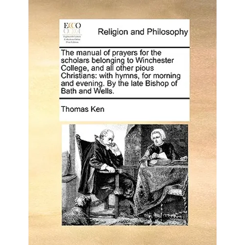 The Manual of Prayers for the Scholars Belonging to Winchester College, and All Other Pious Christians: With Hymns, for Morning and Evening. by the La