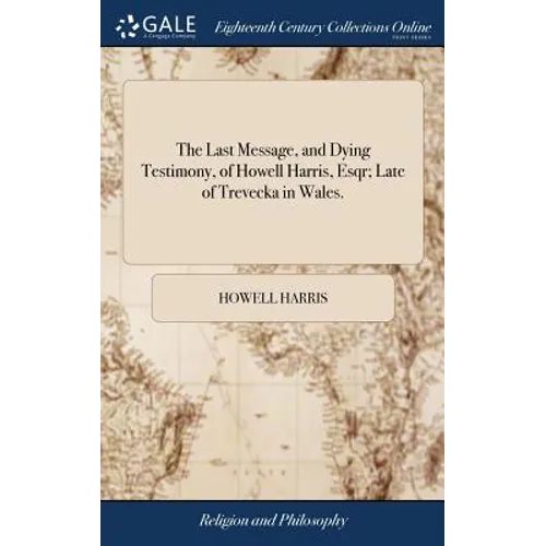 The Last Message, and Dying Testimony, of Howell Harris, Esqr; Late of Trevecka in Wales.