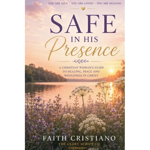 Safe In His Presence- A Christian Woman's Guide To Healing, Peace And Wholeness in Christ.