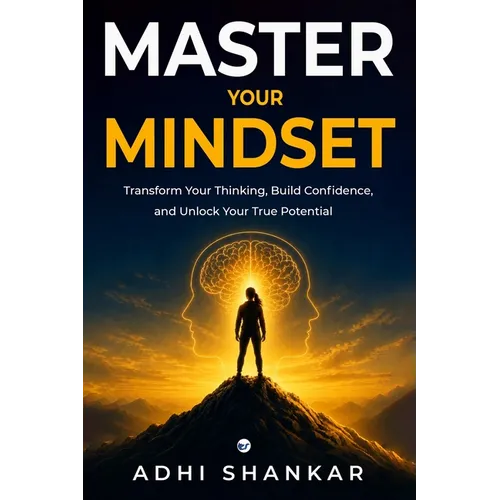 Master Your Mindset: Transform Your Thinking, Build Confidence, and Unlock Your True Potential