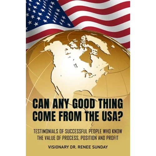 Can Any Good Thing Come From The USA?: Testimonials of Successful People Who Know The Value of Process, Position, and Profit