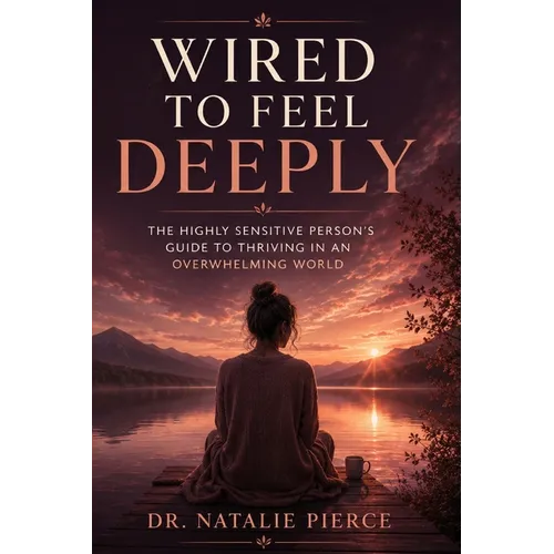 Wired to Feel Deeply: The Highly Sensitive Person's Guide to Thriving in an Overwhelming World