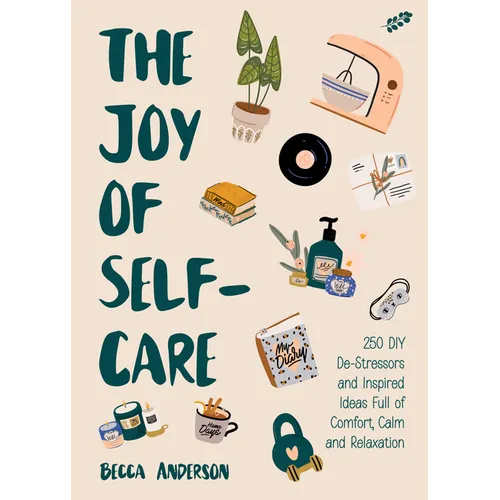 The Joy of Self-Care: 250 DIY De-Stressors and Inspired Ideas Full of Comfort, Calm, and Relaxation (Self-Care Ideas for Depression, Improve Your Ment