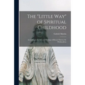 The "Little Way" of Spiritual Childhood: According to the Life and Writings of Blessed Thérèse De L'Enfant Jésus