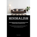 Minimalism: A Primer On Minimalism For Novices A Simple And Systematic Manual For Achieving A Streamlined, Reoriented, And Uncomplicated Lifestyle (Me