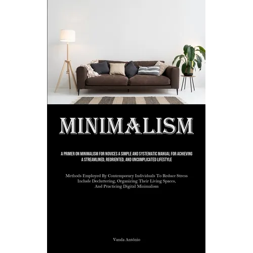 Minimalism: A Primer On Minimalism For Novices A Simple And Systematic Manual For Achieving A Streamlined, Reoriented, And Uncomplicated Lifestyle (Me