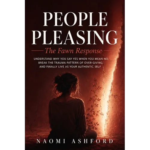 People Pleasing: Understand Why You Say Yes When You Mean No, Break the Trauma Pattern of Over-Giving, and Finally Live as Your Authentic Self