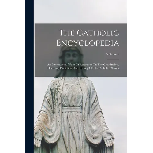 The Catholic Encyclopedia: An International Work Of Reference On The Constitution, Doctrine, Discipline, And History Of The Catholic Church; Volume 1