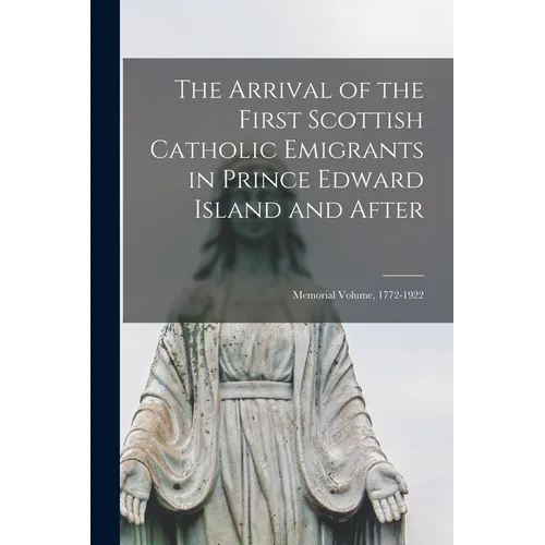 The Arrival of the First Scottish Catholic Emigrants in Prince Edward Island and After: Memorial Volume, 1772-1922