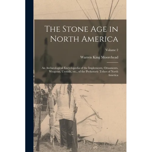 The Stone age in North America; an Archæological Encyclopedia of the Implements, Ornaments, Weapons, Utensils, etc., of the Prehistoric Tribes of Nort