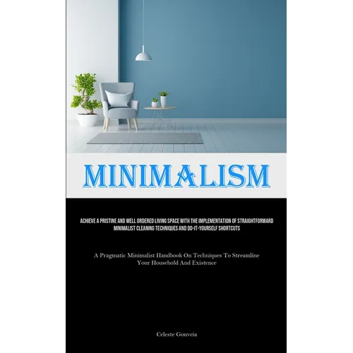 Minimalism: Achieve A Pristine And Well Ordered Living Space With The Implementation Of Straightforward Minimalist Cleaning Techniques And Do-It-Yours