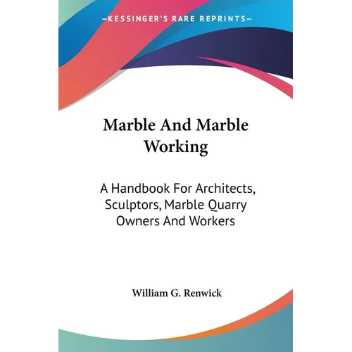 Marble And Marble Working: A Handbook For Architects, Sculptors, Marble Quarry Owners And Workers