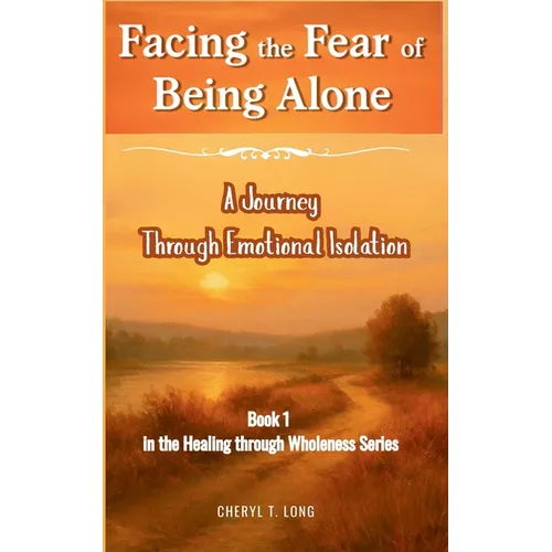 Facing the Fear of Being Alone a Journey Through Emotional Isolation: Book 1 in the HEALING through Wholeness Series