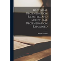 Baptismal Regeneration Refuted, and Scriptural Regeneration Explained